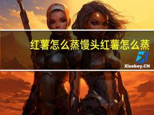 红薯怎么蒸馒头 红薯怎么蒸