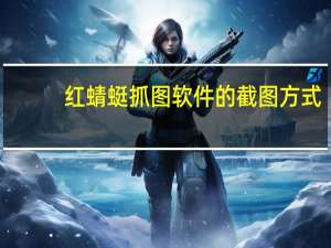 红蜻蜓抓图软件的截图方式（红蜻蜓截图软件绿色）