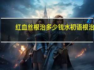 红血丝根治多少钱 水初语根治红血丝吗