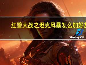 红警大战之坦克风暴怎么加好友（红警大战之坦克风暴外挂）