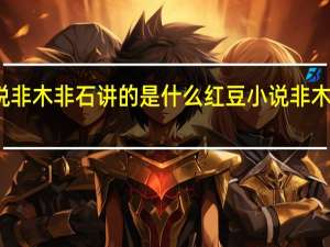 红豆小说非木非石讲的是什么 红豆小说非木非石讲的什么
