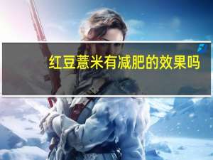 红豆薏米有减肥的效果吗（红豆薏米能减肥的效果）