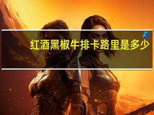 红酒黑椒牛排卡路里是多少