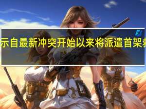 约旦方面表示自最新冲突开始以来将派遣首架救援飞机前往加沙