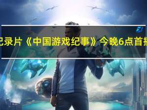 纪录片《中国游戏纪事》今晚6点首播：腾讯视频、优酷、爱奇艺三大平台上线