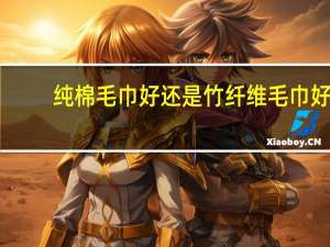 纯棉毛巾好还是竹纤维毛巾好