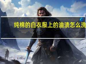 纯棉的白衣服上的油渍怎么洗