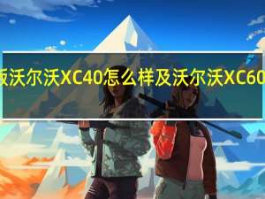 纯电动版沃尔沃XC40怎么样及沃尔沃XC60安全性如何呢