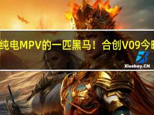 纯电MPV的一匹黑马！合创V09今晚上市：激光雷达+800V快充