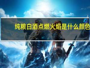 纯粮白酒点燃火焰是什么颜色