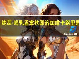 纯萃·喝 乳香拿铁 即溶咖啡卡路里是多少