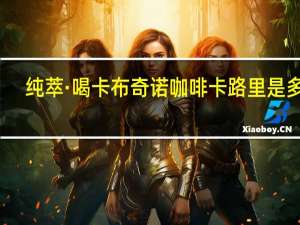 纯萃·喝 卡布奇诺咖啡卡路里是多少