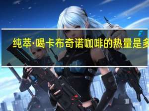 纯萃·喝 卡布奇诺咖啡的热量是多少
