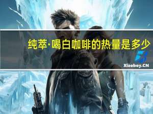 纯萃·喝 白咖啡的热量是多少