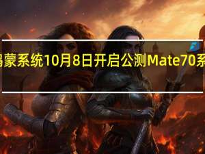 纯血鸿蒙系统10月8日开启公测 Mate 70系列或将首发