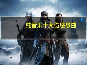 纯音乐十大伤感歌曲（极度伤感的纯音乐歌 20首以上）
