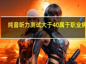 纯音听力测试大于40属于职业病吗（纯音听力测试正常值）