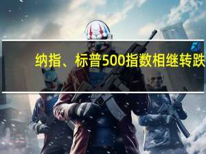 纳指、标普500指数相继转跌