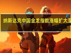 纳斯达克中国金龙指数涨幅扩大至逾2%