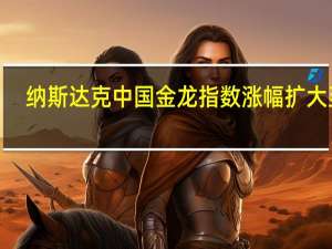 纳斯达克中国金龙指数涨幅扩大至3%