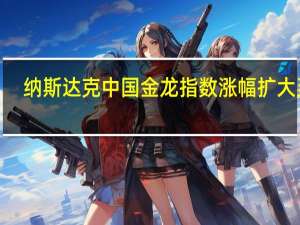 纳斯达克中国金龙指数涨幅扩大至3.7%