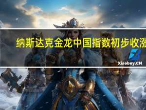 纳斯达克金龙中国指数初步收涨2.9%成分股陆控涨20%能链智电涨14%京东涨7%阿特斯太阳能跌5%搜狐跌超8%