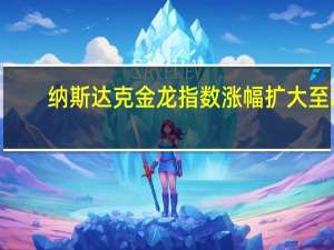 纳斯达克金龙指数涨幅扩大至2%