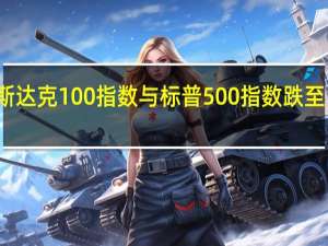 纳斯达克100指数与标普500指数跌至日内低点