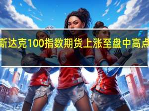 纳斯达克100指数期货上涨至盘中高点涨幅为0.3%