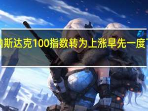 纳斯达克100指数转为上涨早先一度下跌逾1%