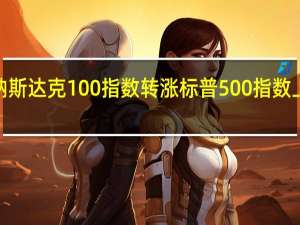 纳斯达克100指数转涨标普500指数上涨逾0.2%创日内新高