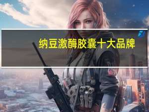 纳豆激酶胶囊十大品牌（纳豆激酶胶囊）