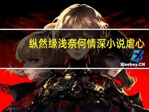 纵然缘浅奈何情深小说虐心（纵然缘浅奈何情深小说）