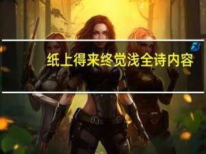 纸上得来终觉浅全诗内容（纸上得来终觉浅全诗）