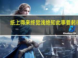 纸上得来终觉浅绝知此事要躬行（纸上得来终觉浅）