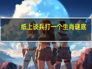 纸上谈兵打一个生肖谜底（纸上谈兵打一个生肖）