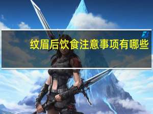 纹眉后饮食注意事项有哪些，纹眉后注意事项吃什么