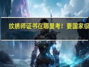 纹绣师证书在哪里考！要国家级的