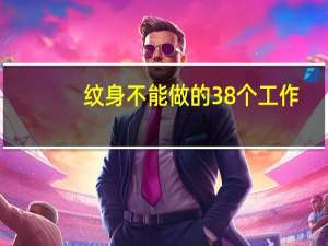纹身不能做的38个工作