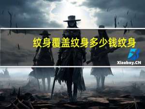 纹身覆盖纹身多少钱 纹身，纹花臂大约多少钱