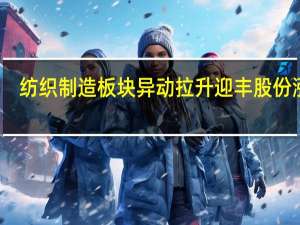 纺织制造板块异动拉升 迎丰股份涨停