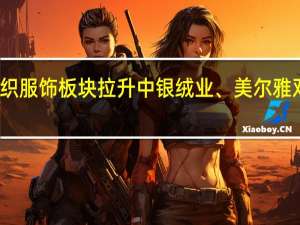 纺织服饰板块拉升 中银绒业、美尔雅双双涨停