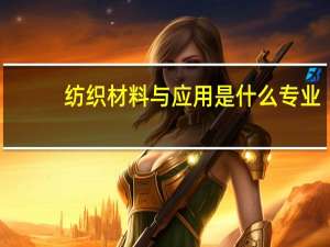 纺织材料与应用是什么专业