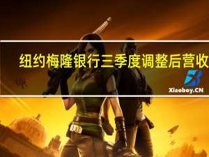纽约梅隆银行三季度调整后营收43.7亿美元市场预估43.3亿美元三季度存款总额为2774.7亿美元预计为2778.5亿美元
