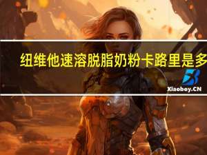 纽维他 速溶脱脂奶粉卡路里是多少