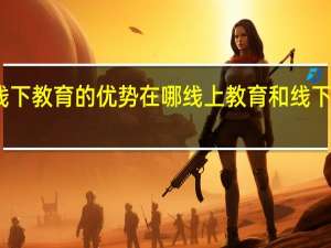 线上教育和线下教育的优势在哪 线上教育和线下教育的优势有哪些