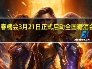 线上春糖会3月21日正式启动全国糖酒会活动介绍