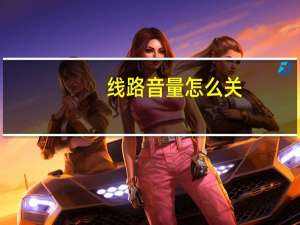 线路音量怎么关（线路音量）