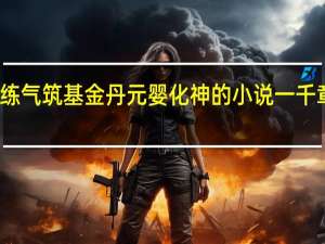 练气筑基金丹元婴化神的小说一千章以上（练气筑基金丹元婴化神类小说）