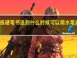 练硬笔书法到什么时候可以用水笔或钢笔